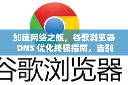 加速网络之旅，谷歌浏览器 DNS 优化终极指南，告别页面加载缓慢