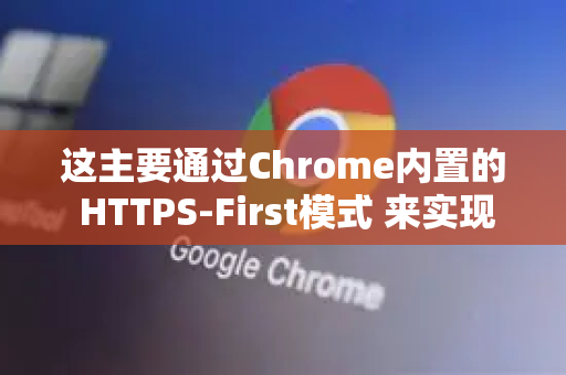 这主要通过Chrome内置的 HTTPS-First模式 来实现。以下是开启方法、其他相关设置以及重要说明