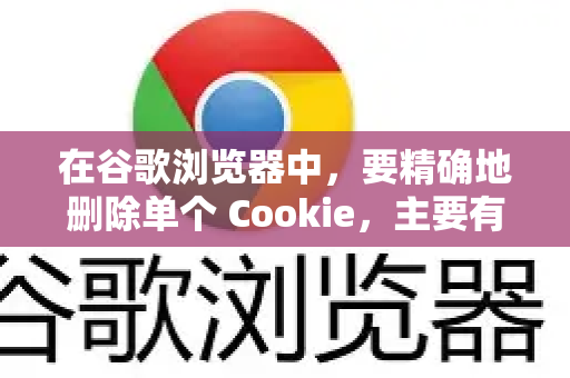 在谷歌浏览器中，要精确地删除单个 Cookie，主要有以下两种方法。第一种（使用开发者工具）是最直接和推荐的方式