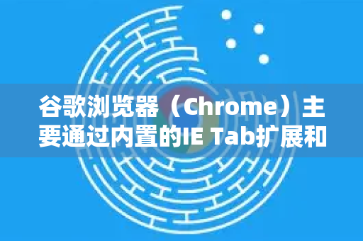谷歌浏览器（Chrome）主要通过内置的IE Tab扩展和开发者工具模拟功能来兼容旧网页，以下是具体方法和步骤