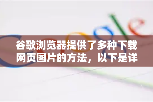 谷歌浏览器提供了多种下载网页图片的方法，以下是详细的操作指南-第1张图片-Google下载|谷歌浏览器官网-2026最新版