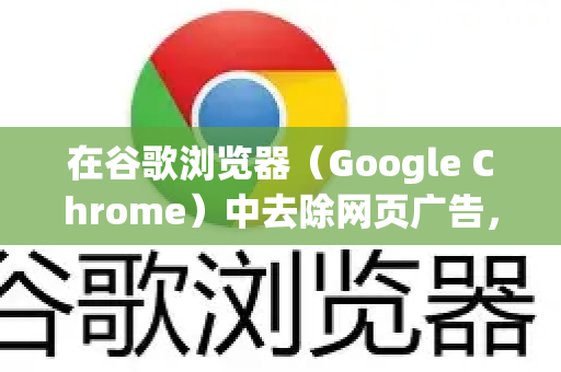在谷歌浏览器(Google Chrome)中去除网页广告,主要有以下几种主流且有效的方法,你可以根据自己的需求和技术水平选择-第1张图片-Google下载|谷歌浏览器官网-2026最新版 在谷歌浏览器(Google Chrome)中去除网页广告,主要有以下几种主流且有效的方法,你可以根据自己的需求和技术水平选择-第1张图片-Google下载|谷歌浏览器官网-2026最新版