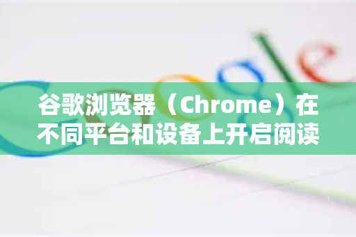 谷歌浏览器（Chrome）在不同平台和设备上开启阅读模式或类似功能的方法有所不同。这个功能通常被称为 阅读视图 或 阅读器模式，它可以简化网页，去除广告、导航栏等干扰元素，让文章更易于阅读-第1张图片-Google下载|谷歌浏览器官网-2026最新版