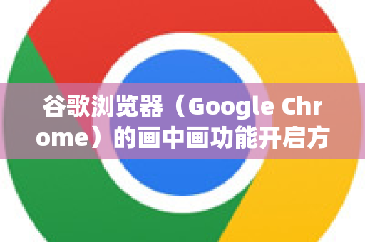 谷歌浏览器（Google Chrome）的画中画功能开启方法非常简单，主要有以下几种方式，您可以根据自己的习惯选择-第1张图片-Google下载|谷歌浏览器官网-2026最新版