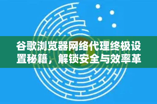 谷歌浏览器网络代理终极设置秘籍,解锁安全与效率革命-第1张图片-Google下载|谷歌浏览器官网-2026最新版 谷歌浏览器网络代理终极设置秘籍,解锁安全与效率革命-第1张图片-Google下载|谷歌浏览器官网-2026最新版