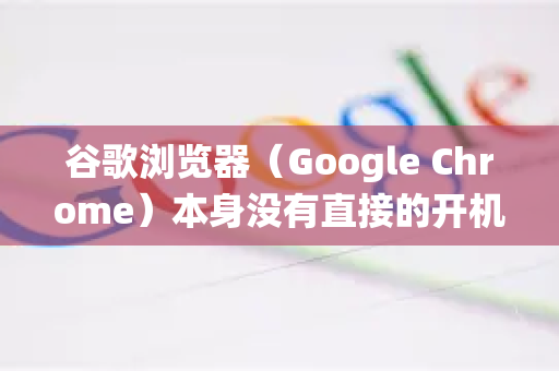 谷歌浏览器（Google Chrome）本身没有直接的开机自启动选项，但你可以通过操作系统的设置来实现这个功能。方法根据你的操作系统有所不同