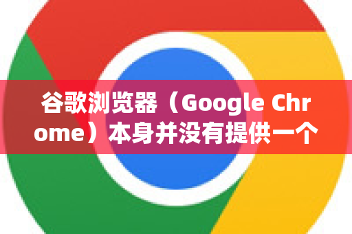 谷歌浏览器（Google Chrome）本身并没有提供一个直接点击按钮就能导出浏览历史记录的功能。但是，您可以通过以下几种方法实现浏览记录的导出、查看和保存-第1张图片-Google下载|谷歌浏览器官网-2026最新版