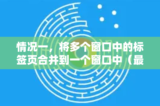 情况一，将多个窗口中的标签页合并到一个窗口中（最常用的需求）