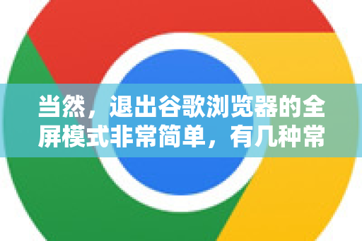 当然，退出谷歌浏览器的全屏模式非常简单，有几种常用方法，适用于不同情况