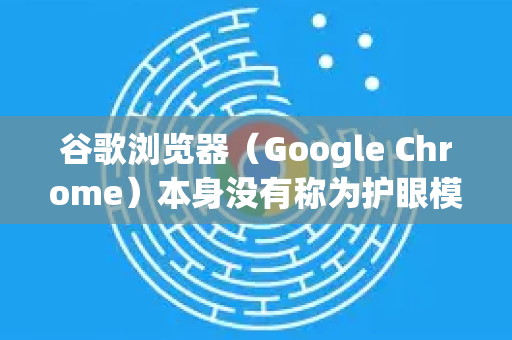 谷歌浏览器（Google Chrome）本身没有称为护眼模式的官方功能，但您可以通过以下几种方法实现类似的效果，减少屏幕蓝光或调整显示色调，以缓解视觉疲劳