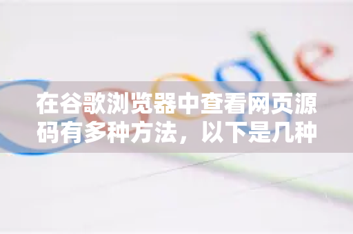 在谷歌浏览器中查看网页源码有多种方法，以下是几种最常用和高效的方式
