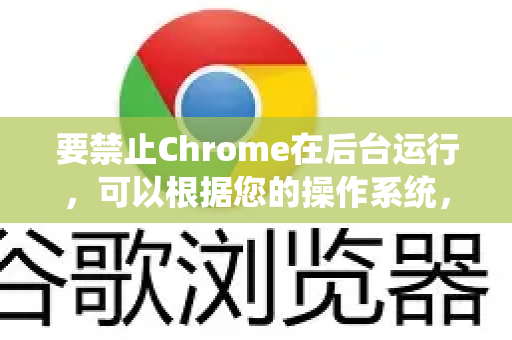 要禁止Chrome在后台运行，可以根据您的操作系统，按照以下步骤进行设置-第1张图片-Google下载|谷歌浏览器官网-2026最新版