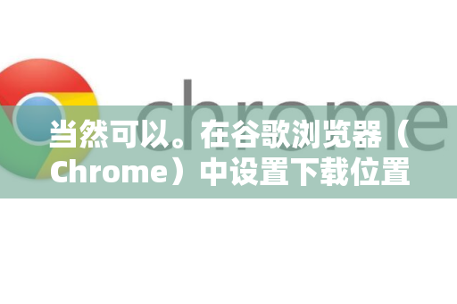 当然可以。在谷歌浏览器（Chrome）中设置下载位置非常简单，你可以设置一个全局默认位置，也可以为每次下载单独选择位置-第1张图片-Google下载|谷歌浏览器官网-2026最新版
