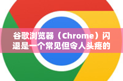 谷歌浏览器（Chrome）闪退是一个常见但令人头疼的问题，通常是由软件冲突、设置错误或资源问题引起的