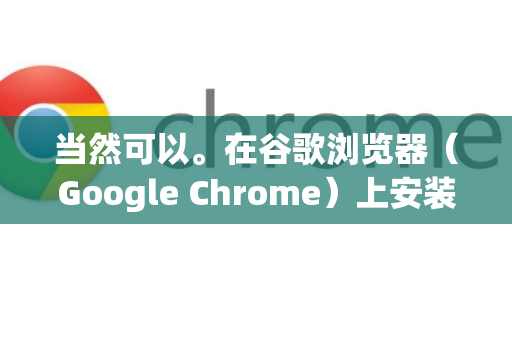 当然可以。在谷歌浏览器（Google Chrome）上安装插件（正式名称为扩展程序）非常简单，主要有两种方式，通过官方商店安装和手动安装开发者模式的扩展