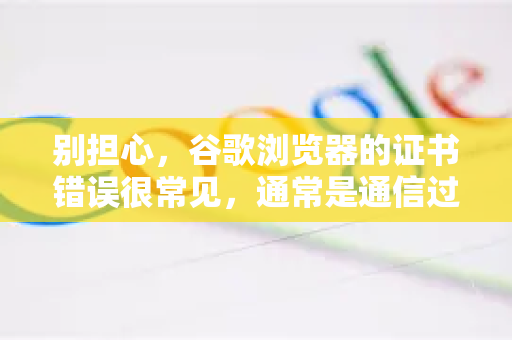 别担心，谷歌浏览器的证书错误很常见，通常是通信过程中的安全问题，而非一定是你的电脑坏了。请千万不要直接点击高级-继续前往，除非你完全确认访问的是安全的内部网站（如公司内网）