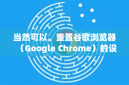 当然可以。重置谷歌浏览器（Google Chrome）的设置可以解决很多常见问题，如页面加载异常、浏览器崩溃、广告插件干扰或启动页被篡改等-第1张图片-Google下载|谷歌浏览器官网-2026最新版