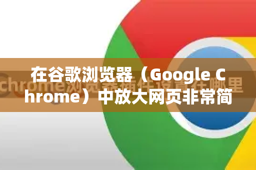 在谷歌浏览器（Google Chrome）中放大网页非常简单，有几种常用方法