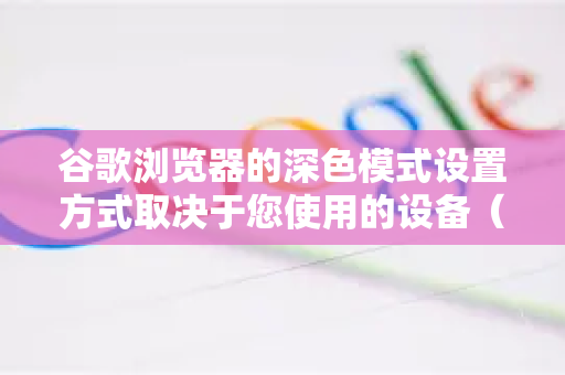 谷歌浏览器的深色模式设置方式取决于您使用的设备（桌面端或移动端）以下是详细设置方法