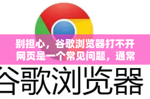 别担心，谷歌浏览器打不开网页是一个常见问题，通常由多种原因引起。我们可以按照从简到繁的顺序，一步步排查和解决