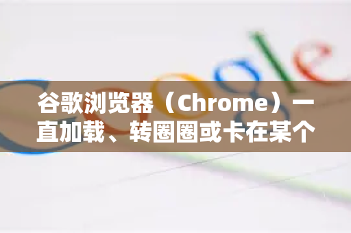 谷歌浏览器（Chrome）一直加载、转圈圈或卡在某个进度，是一个常见问题。这通常不是单一原因造成的，而是由网络、浏览器本身、扩展程序、电脑资源等多种因素共同导致的
