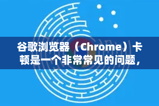 谷歌浏览器（Chrome）卡顿是一个非常常见的问题，通常由多种原因造成。别担心，我们可以按照 从简单到复杂 的顺序，一步步排查和解决问题-第1张图片-Google下载|谷歌浏览器官网-2026最新版