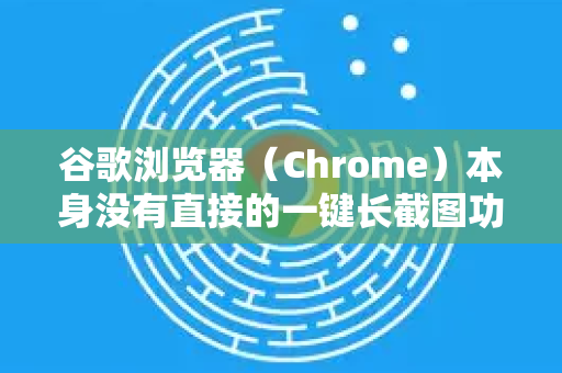 谷歌浏览器（Chrome）本身没有直接的一键长截图功能，但可以通过以下三种非常方便的方法实现长截图（滚动截图）-第1张图片-Google下载|谷歌浏览器官网-2026最新版