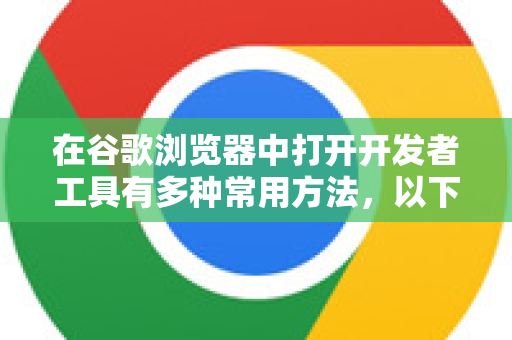 在谷歌浏览器中打开开发者工具有多种常用方法，以下是详细说明