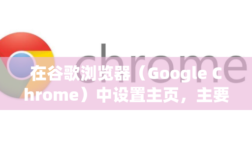 在谷歌浏览器（Google Chrome）中设置主页，主要涉及两个相关但不同的概念，启动页面（打开浏览器时显示的页面）和主页按钮（点击工具栏上的房子图标后跳转的页面）