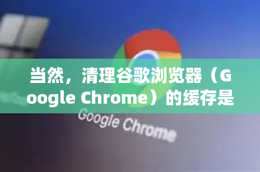 当然，清理谷歌浏览器（Google Chrome）的缓存是一个很常见的操作，可以解决网页加载异常、显示旧内容、释放磁盘空间等问题。以下是几种详细的方法，从最常用到最彻底