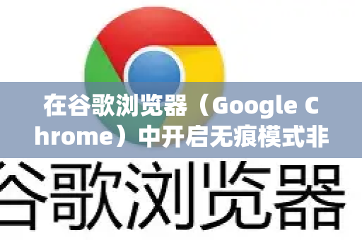 在谷歌浏览器（Google Chrome）中开启无痕模式非常简单，这是保护您隐私浏览的重要功能。以下是几种最常用的方法