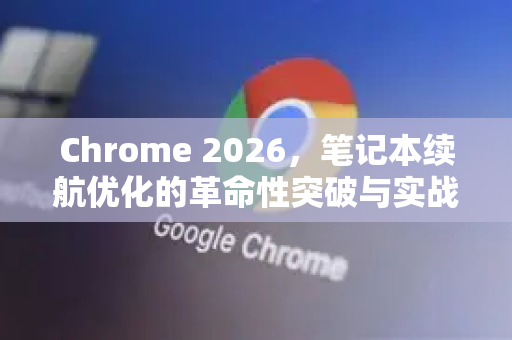 Chrome 2026,笔记本续航优化的革命性突破与实战指南-第1张图片-Google下载|谷歌浏览器官网-2026最新版 Chrome 2026,笔记本续航优化的革命性突破与实战指南-第1张图片-Google下载|谷歌浏览器官网-2026最新版