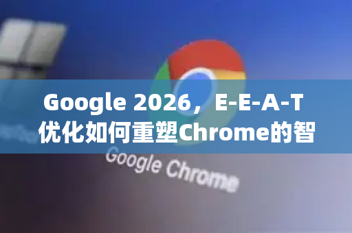 Google 2026，E-E-A-T 优化如何重塑Chrome的智能浏览未来-第1张图片-Google下载|谷歌浏览器官网-2026最新版