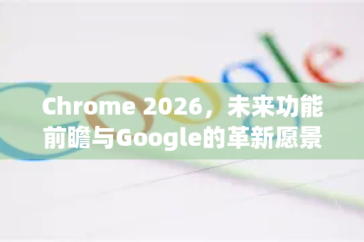 Chrome 2026，未来功能前瞻与Google的革新愿景-第1张图片-Google下载|谷歌浏览器官网-2026最新版