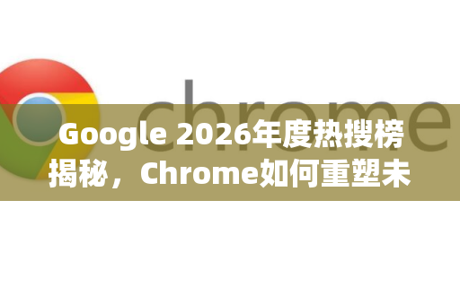 Google 2026年度热搜榜揭秘,Chrome如何重塑未来数字生活?-第1张图片-Google下载|谷歌浏览器官网-2026最新版 Google 2026年度热搜榜揭秘,Chrome如何重塑未来数字生活?-第1张图片-Google下载|谷歌浏览器官网-2026最新版
