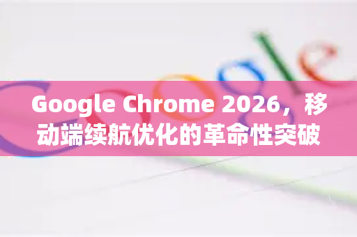 Google Chrome 2026，移动端续航优化的革命性突破-第1张图片-Google下载|谷歌浏览器官网-2026最新版
