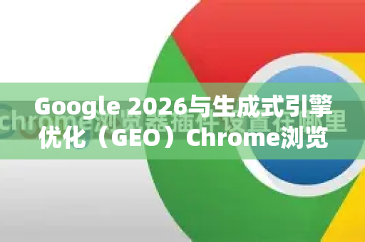 Google 2026与生成式引擎优化（GEO）Chrome浏览器的智能革命-第1张图片-Google下载|谷歌浏览器官网-2026最新版