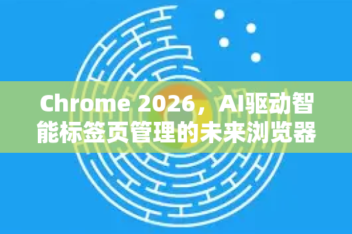 Chrome 2026,AI驱动智能标签页管理的未来浏览器革新-第1张图片-Google下载|谷歌浏览器官网-2026最新版 Chrome 2026,AI驱动智能标签页管理的未来浏览器革新-第1张图片-Google下载|谷歌浏览器官网-2026最新版