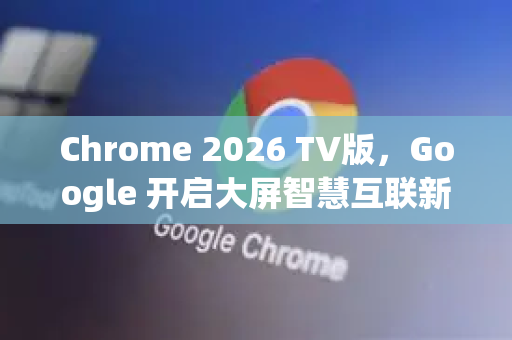 Chrome 2026 TV版,Google 开启大屏智慧互联新篇章-第1张图片-Google下载|谷歌浏览器官网-2026最新版 Chrome 2026 TV版,Google 开启大屏智慧互联新篇章-第1张图片-Google下载|谷歌浏览器官网-2026最新版