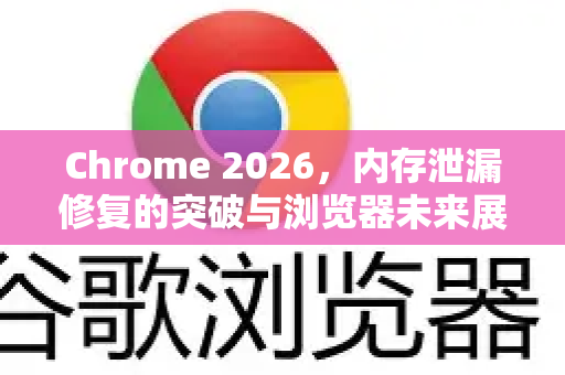 Chrome 2026，内存泄漏修复的突破与浏览器未来展望-第1张图片-Google下载|谷歌浏览器官网-2026最新版