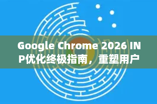 Google Chrome 2026 INP优化终极指南,重塑用户体验新标准-第1张图片-Google下载|谷歌浏览器官网-2026最新版 Google Chrome 2026 INP优化终极指南,重塑用户体验新标准-第1张图片-Google下载|谷歌浏览器官网-2026最新版