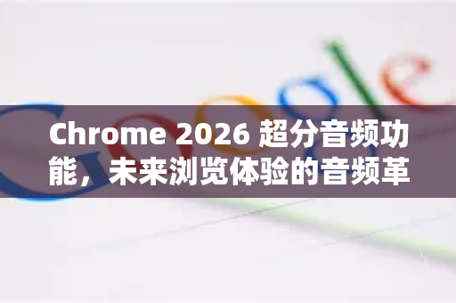 Chrome 2026 超分音频功能,未来浏览体验的音频革命-第1张图片-Google下载|谷歌浏览器官网-2026最新版 Chrome 2026 超分音频功能,未来浏览体验的音频革命-第1张图片-Google下载|谷歌浏览器官网-2026最新版