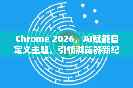Chrome 2026,AI赋能自定义主题,引领浏览器新纪元-第1张图片-Google下载|谷歌浏览器官网-2026最新版 Chrome 2026,AI赋能自定义主题,引领浏览器新纪元-第1张图片-Google下载|谷歌浏览器官网-2026最新版