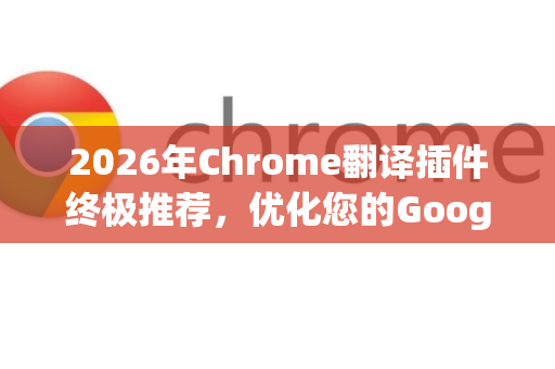 2026年Chrome翻译插件终极推荐,优化您的Google浏览体验-第1张图片-Google下载|谷歌浏览器官网-2026最新版 2026年Chrome翻译插件终极推荐,优化您的Google浏览体验-第1张图片-Google下载|谷歌浏览器官网-2026最新版