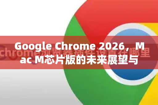 Google Chrome 2026，Mac M芯片版的未来展望与深度解析-第1张图片-Google下载|谷歌浏览器官网-2026最新版