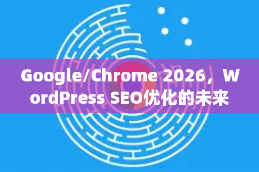 Google/Chrome 2026,WordPress SEO优化的未来蓝图与策略-第1张图片-Google下载|谷歌浏览器官网-2026最新版 Google/Chrome 2026,WordPress SEO优化的未来蓝图与策略-第1张图片-Google下载|谷歌浏览器官网-2026最新版