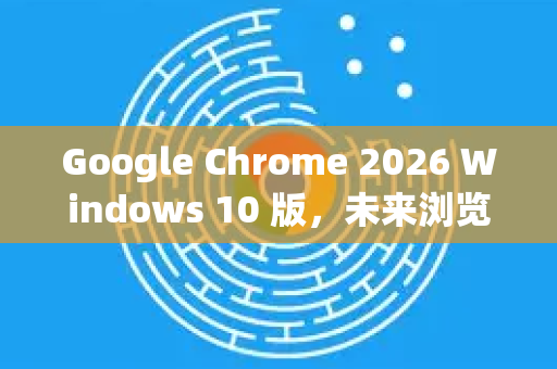 Google Chrome 2026 Windows 10 版,未来浏览器的革新与适配指南-第1张图片-Google下载|谷歌浏览器官网-2026最新版 Google Chrome 2026 Windows 10 版,未来浏览器的革新与适配指南-第1张图片-Google下载|谷歌浏览器官网-2026最新版