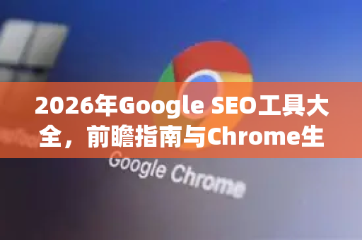 2026年Google SEO工具大全,前瞻指南与Chrome生态深度融合-第1张图片-Google下载|谷歌浏览器官网-2026最新版 2026年Google SEO工具大全,前瞻指南与Chrome生态深度融合-第1张图片-Google下载|谷歌浏览器官网-2026最新版
