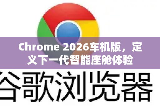 Chrome 2026车机版，定义下一代智能座舱体验-第1张图片-Google下载|谷歌浏览器官网-2026最新版