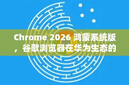 Chrome 2026 鸿蒙系统版,谷歌浏览器在华为生态的新征程-第1张图片-Google下载|谷歌浏览器官网-2026最新版 Chrome 2026 鸿蒙系统版,谷歌浏览器在华为生态的新征程-第1张图片-Google下载|谷歌浏览器官网-2026最新版